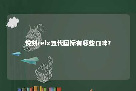 悦刻relx五代国标有哪些口味？ 